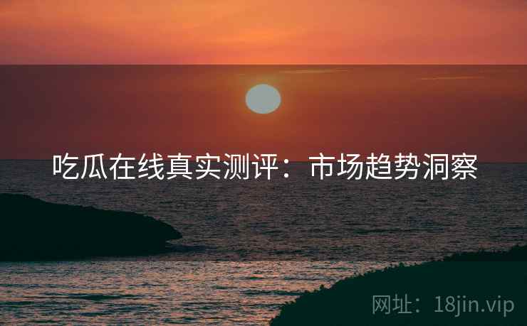 吃瓜在线真实测评：市场趋势洞察