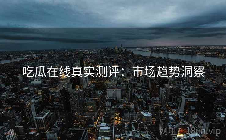 吃瓜在线真实测评：市场趋势洞察