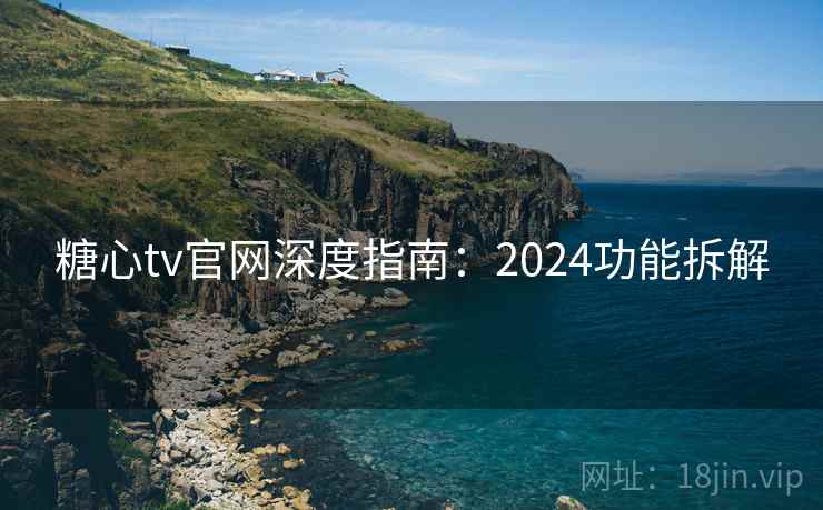 糖心tv官网深度指南：2024功能拆解