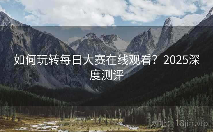 如何玩转每日大赛在线观看？2025深度测评