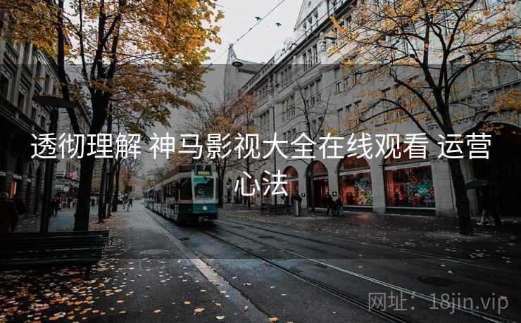 透彻理解 神马影视大全在线观看 运营心法