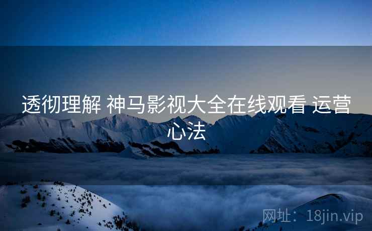 透彻理解 神马影视大全在线观看 运营心法