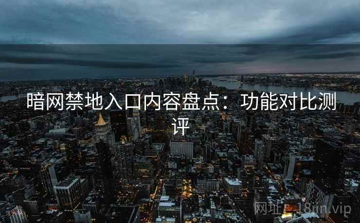 暗网禁地入口内容盘点：功能对比测评