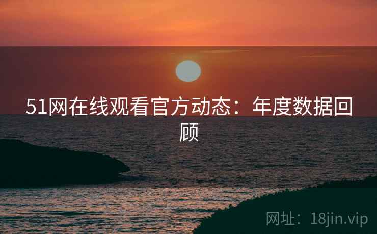 51网在线观看官方动态：年度数据回顾
