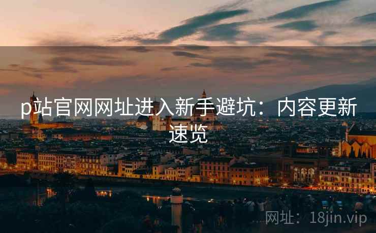 p站官网网址进入新手避坑：内容更新速览