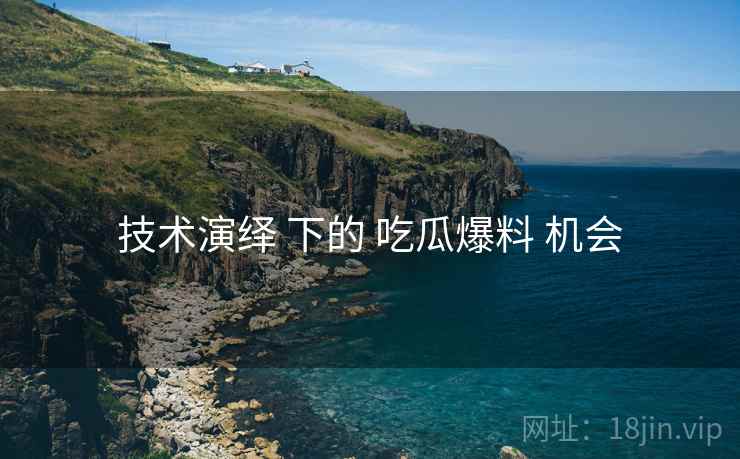 技术演绎 下的 吃瓜爆料 机会