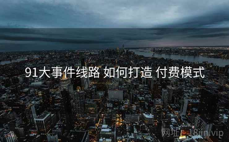 91大事件线路 如何打造 付费模式