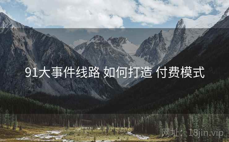 91大事件线路 如何打造 付费模式