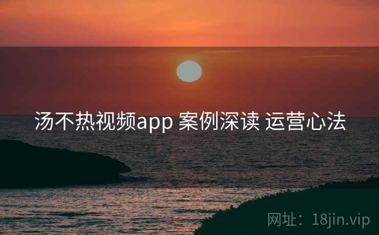 汤不热视频app 案例深读 运营心法
