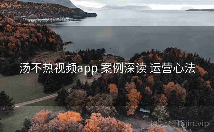 汤不热视频app 案例深读 运营心法