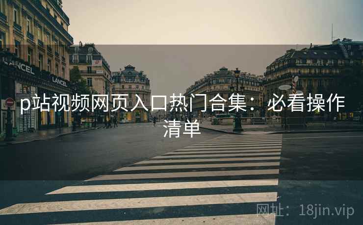 p站视频网页入口热门合集：必看操作清单