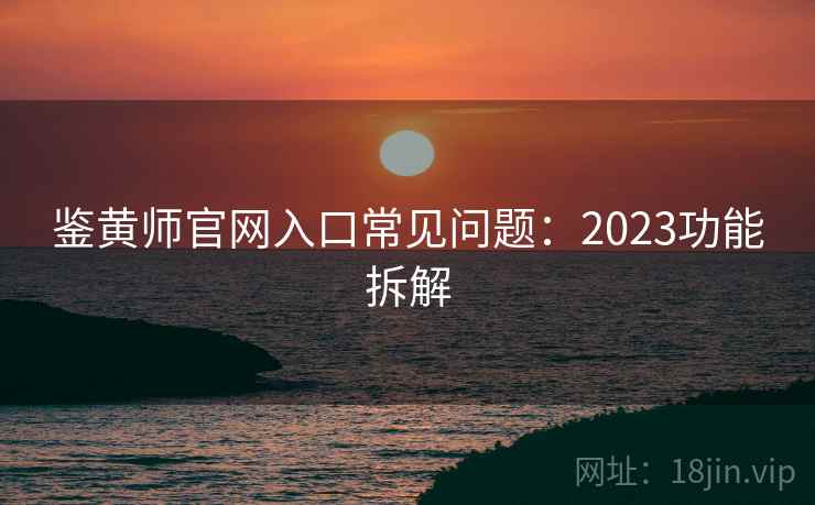 鉴黄师官网入口常见问题：2023功能拆解