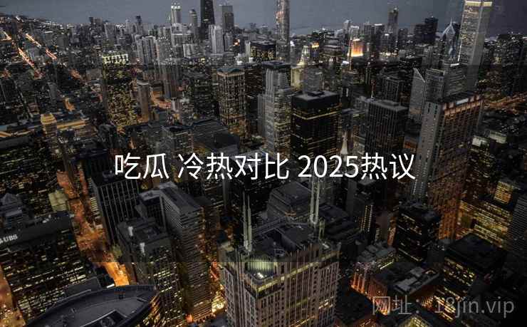吃瓜 冷热对比 2025热议