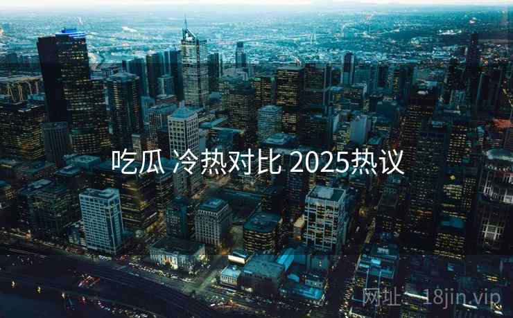 吃瓜 冷热对比 2025热议
