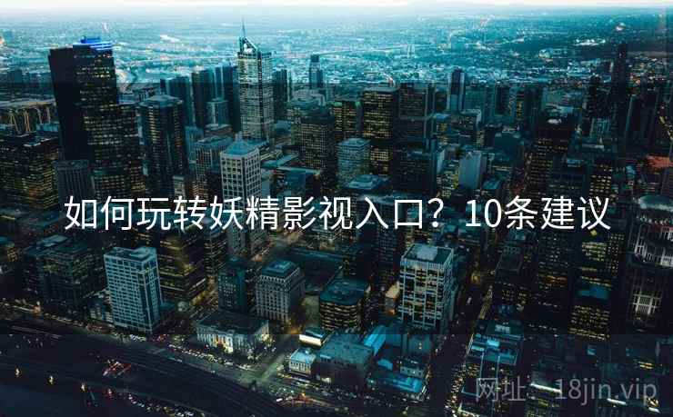 如何玩转妖精影视入口？10条建议