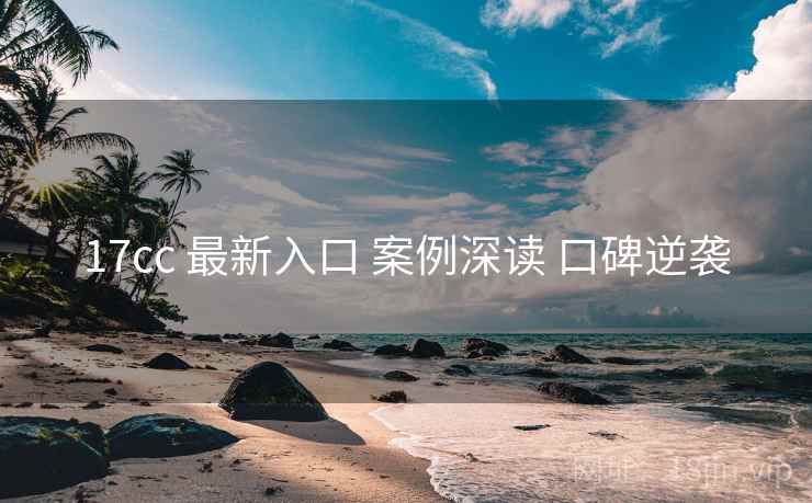 17cc 最新入口 案例深读 口碑逆袭