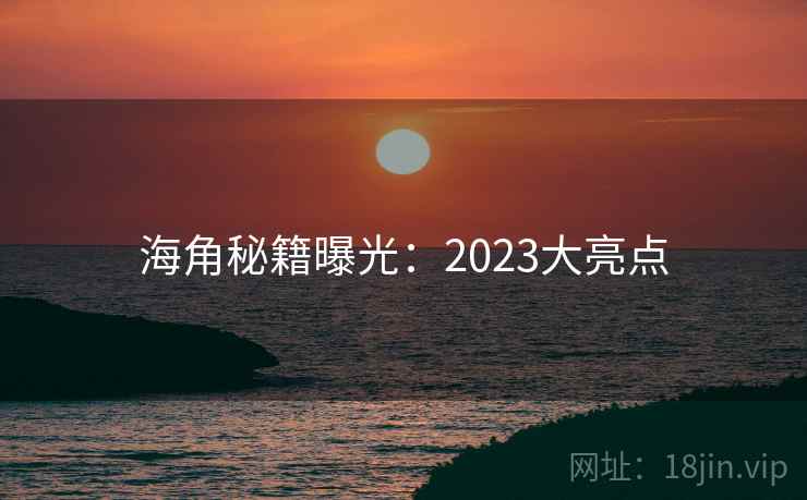 海角秘籍曝光：2023大亮点