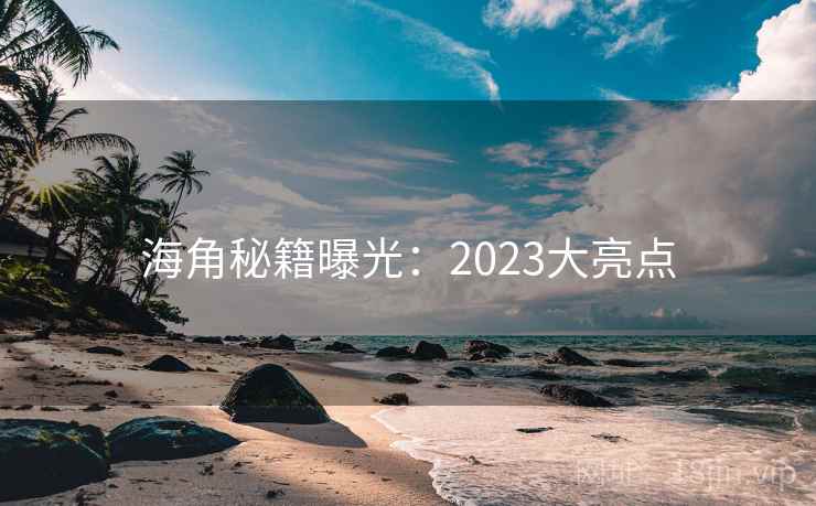 海角秘籍曝光：2023大亮点