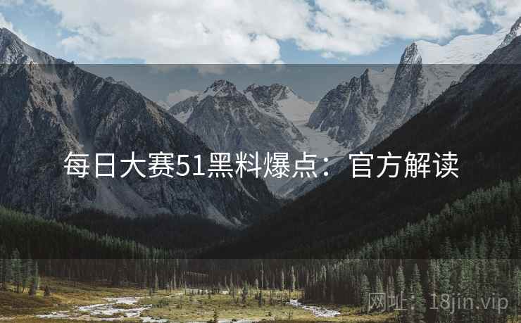 每日大赛51黑料爆点：官方解读