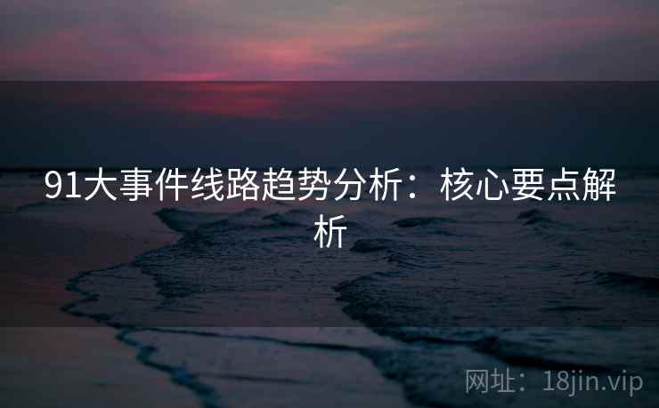 91大事件线路趋势分析：核心要点解析