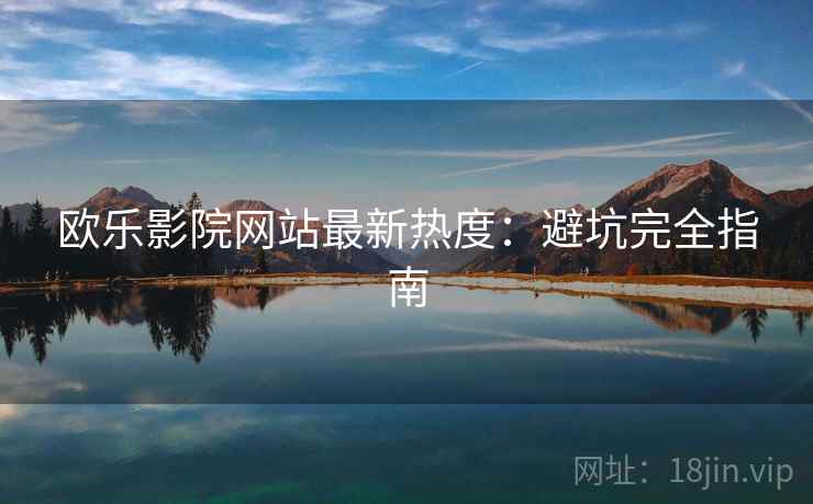 欧乐影院网站最新热度：避坑完全指南