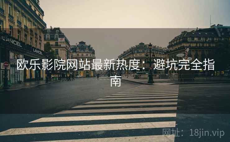 欧乐影院网站最新热度：避坑完全指南