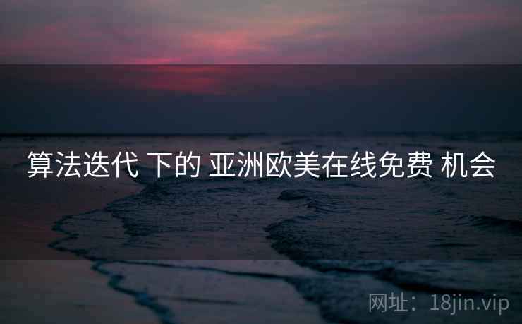 算法迭代 下的 亚洲欧美在线免费 机会