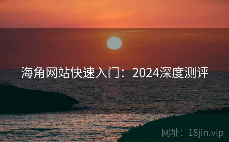 海角网站快速入门：2024深度测评