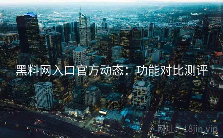 黑料网入口官方动态：功能对比测评