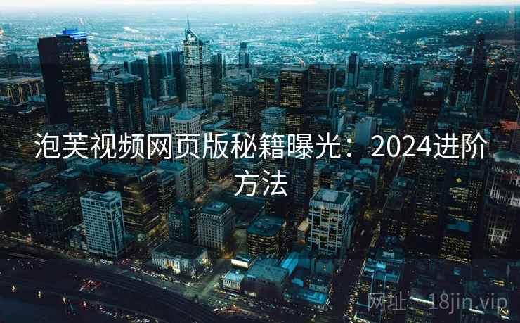 泡芙视频网页版秘籍曝光：2024进阶方法