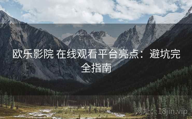 欧乐影院 在线观看平台亮点：避坑完全指南
