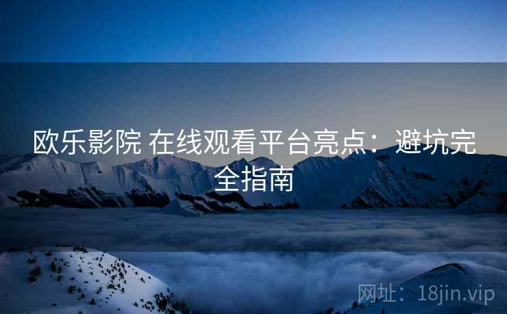 欧乐影院 在线观看平台亮点：避坑完全指南