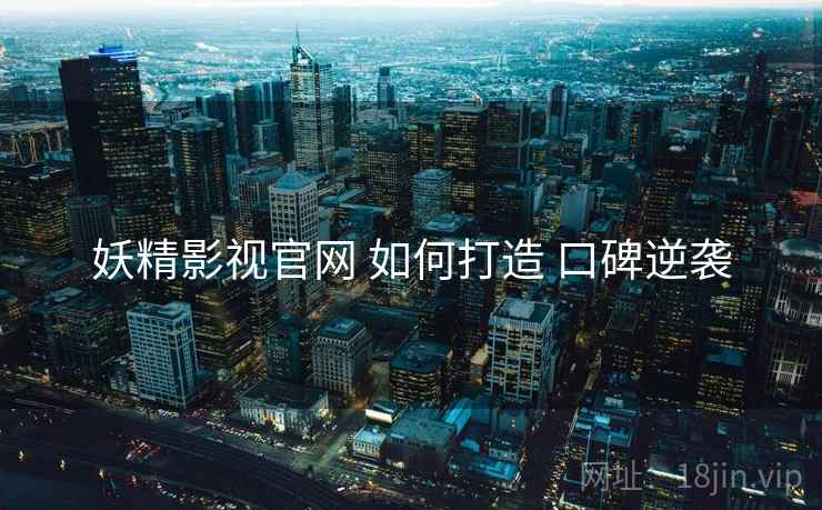 妖精影视官网 如何打造 口碑逆袭