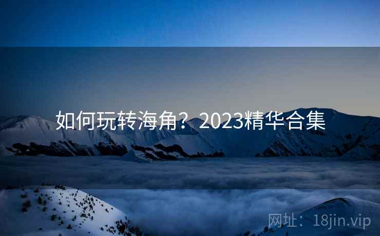 如何玩转海角？2023精华合集