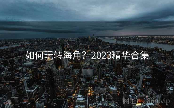 如何玩转海角？2023精华合集