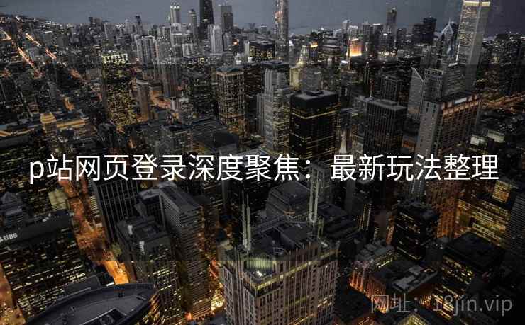p站网页登录深度聚焦：最新玩法整理