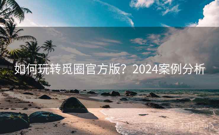 如何玩转觅圈官方版？2024案例分析