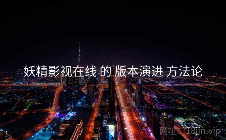 妖精影视在线 的 版本演进 方法论