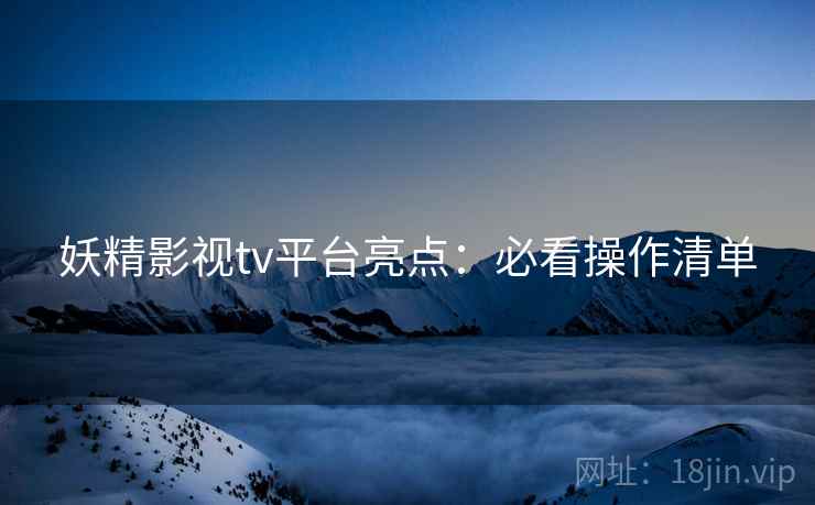 妖精影视tv平台亮点：必看操作清单
