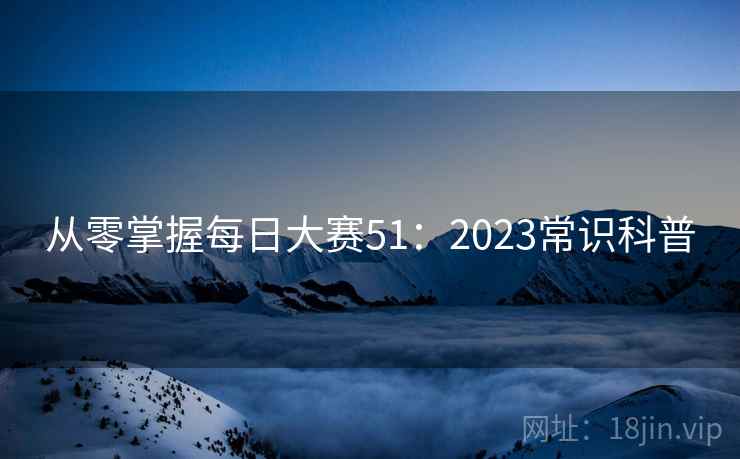 从零掌握每日大赛51：2023常识科普