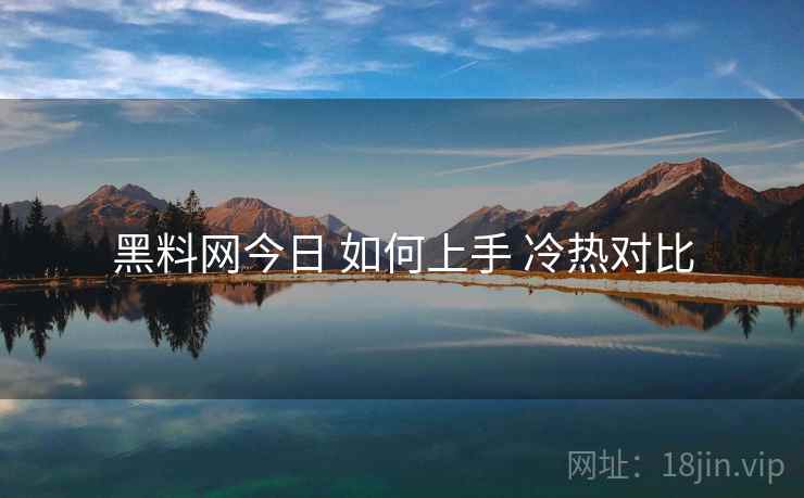 黑料网今日 如何上手 冷热对比