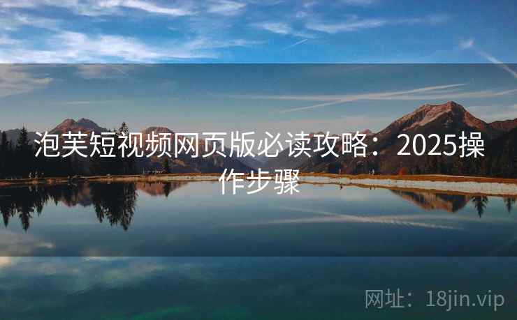 泡芙短视频网页版必读攻略：2025操作步骤