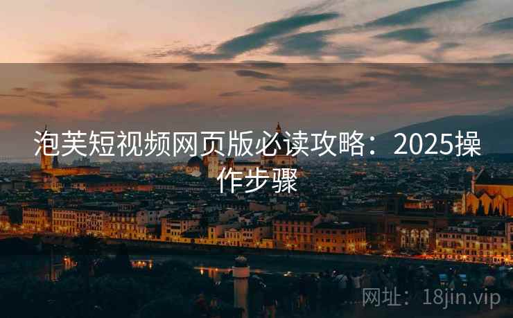 泡芙短视频网页版必读攻略：2025操作步骤