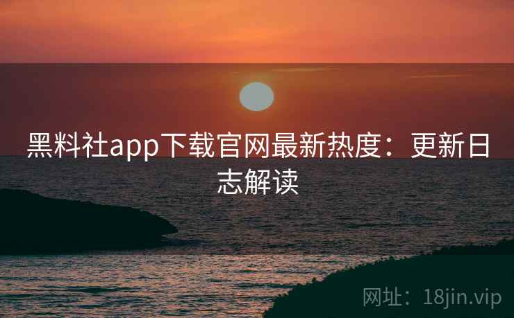 黑料社app下载官网最新热度：更新日志解读
