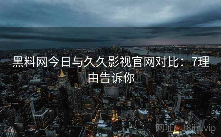 黑料网今日与久久影视官网对比：7理由告诉你