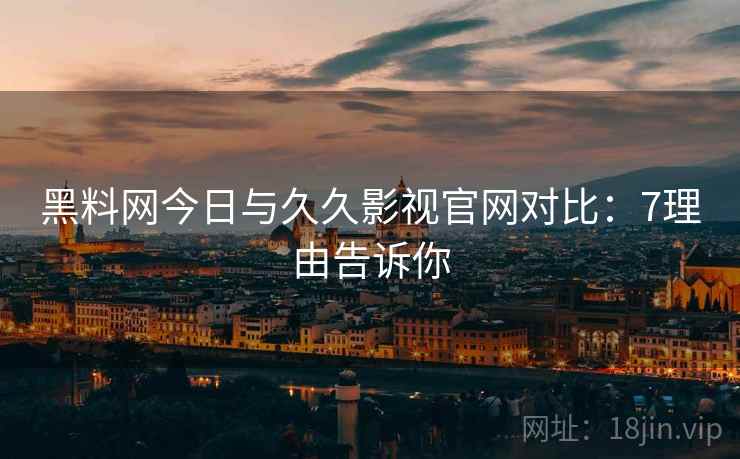 黑料网今日与久久影视官网对比：7理由告诉你