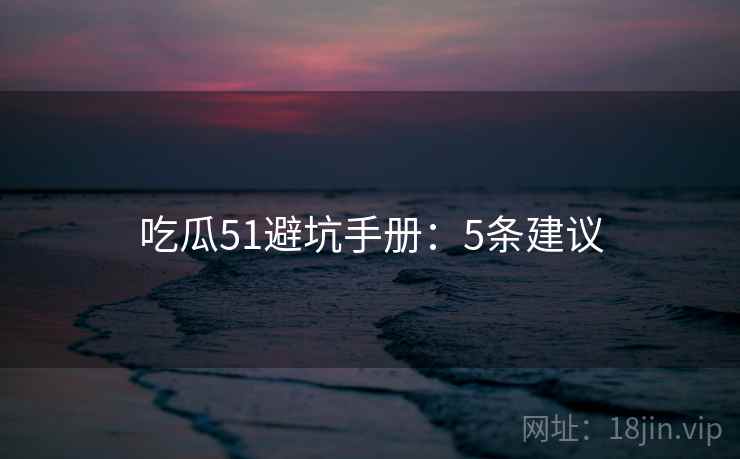 吃瓜51避坑手册：5条建议