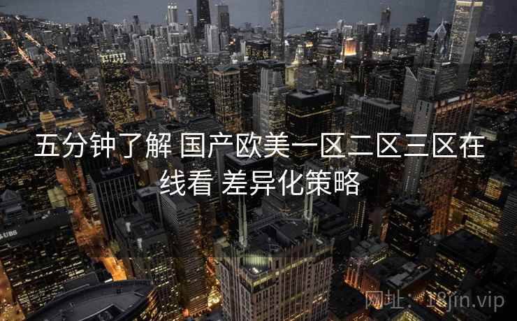 五分钟了解 国产欧美一区二区三区在线看 差异化策略