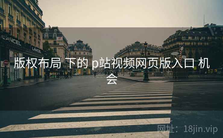 版权布局 下的 p站视频网页版入口 机会