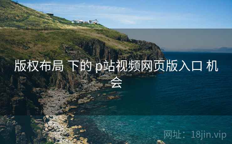 版权布局 下的 p站视频网页版入口 机会